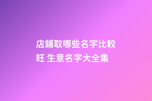 店鋪取哪些名字比較旺 生意名字大全集-第1張-店鋪起名-玄機派
